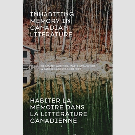 Inhabiting memory in canadian literature / habiter la mémoire dans la littérature canadienne